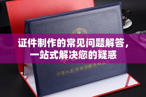 南湖证件制作的常见问题解答，一站式解决您的疑惑