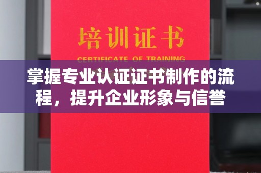 南湖掌握专业认证证书制作的流程，提升企业形象与信誉