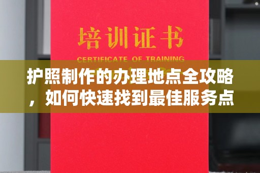南湖护照制作的办理地点全攻略，如何快速找到最佳服务点