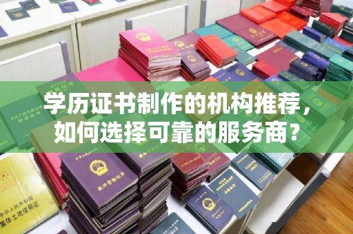 南湖学历证书制作的机构推荐，如何选择可靠的服务商？
