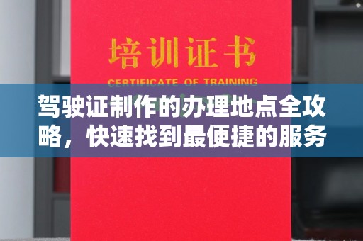 南湖驾驶证制作的办理地点全攻略，快速找到最便捷的服务点