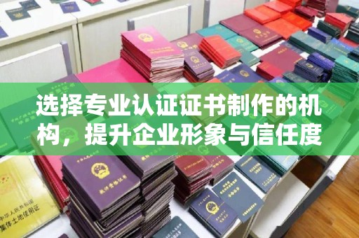 南湖选择专业认证证书制作的机构，提升企业形象与信任度