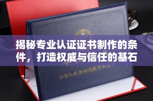 南湖揭秘专业认证证书制作的条件，打造权威与信任的基石