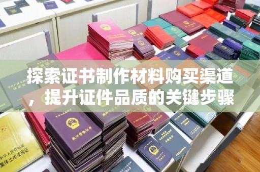 南湖探索证书制作材料购买渠道，提升证件品质的关键步骤
