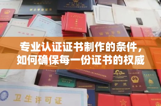 南湖专业认证证书制作的条件，如何确保每一份证书的权威与可信