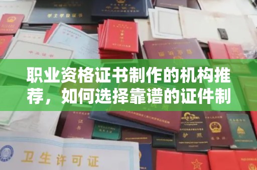南湖职业资格证书制作的机构推荐，如何选择靠谱的证件制作公司？